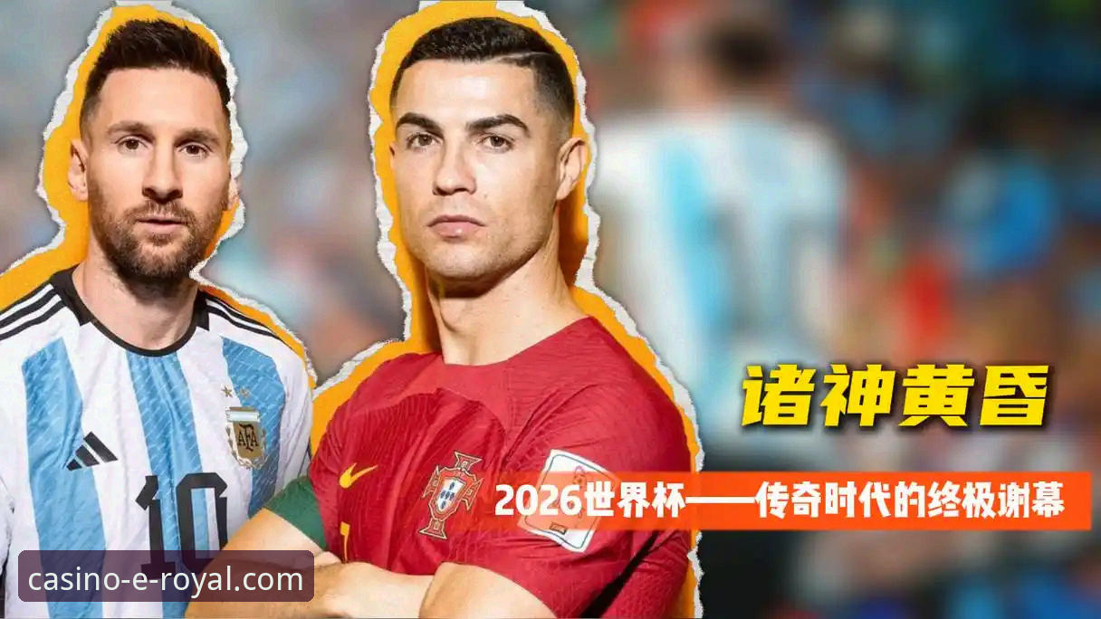 资深用户分享：在皇家国际娱乐平台见证2026世界杯10大球星最后一舞